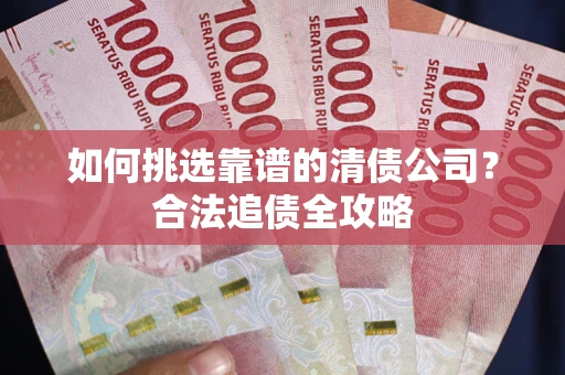 北京如何挑选靠谱的清债公司?合法追债全攻略 北京如何挑选靠谱的清债公司?合法追债全攻略