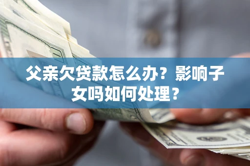 北京父亲欠贷款怎么办？影响子女吗如何处理？