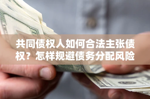 北京共同债权人如何合法主张债权？怎样规避债务分配风险？