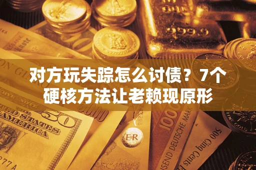 北京对方玩失踪怎么讨债？7个硬核方法让老赖现原形