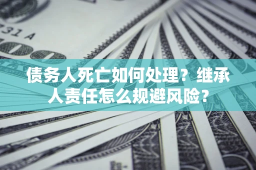 北京债务人死亡如何处理?继承人责任怎么规避风险? 北京债务人死亡如何处理?继承人责任怎么规避风险?