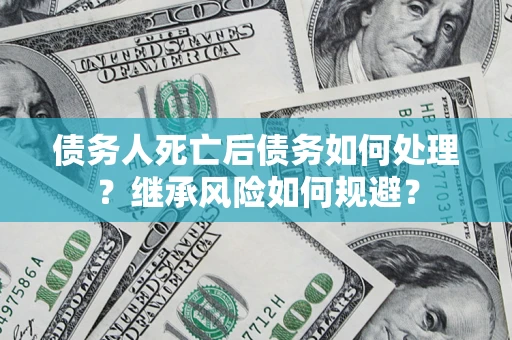 北京债务人死亡后债务如何处理？继承风险如何规避？