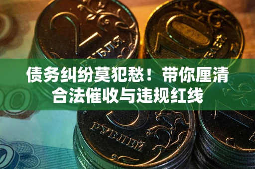 北京债务纠纷莫犯愁！带你厘清合法催收与违规红线