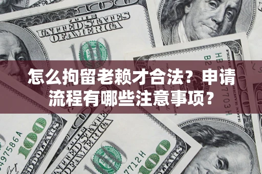 北京怎么拘留老赖才合法？申请流程有哪些注意事项？