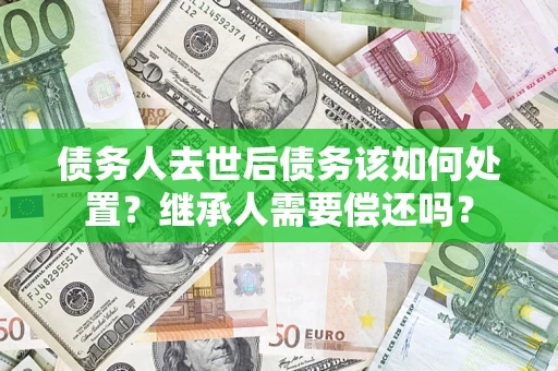 北京债务人去世后债务该如何处置？继承人需要偿还吗？