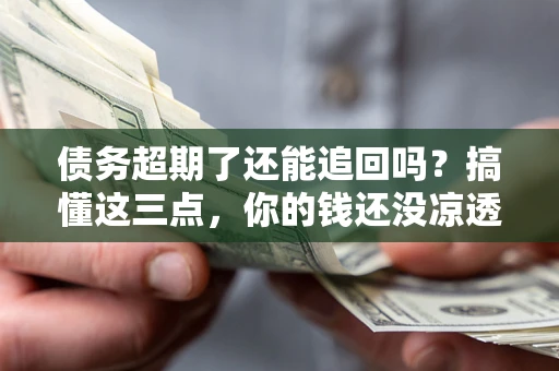 北京债务超期了还能追回吗？搞懂这三点，你的钱还没凉透