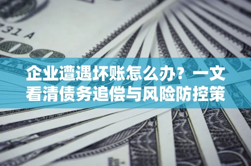 北京企业遭遇坏账怎么办？一文看清债务追偿与风险防控策略