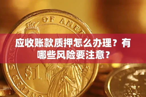 北京应收账款质押怎么办理？有哪些风险要注意？