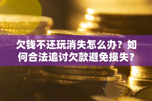 北京欠钱不还玩消失怎么办?如何合法追讨欠款避免损失? 北京欠钱不还玩消失怎么办?如何合法追讨欠款避免损失?