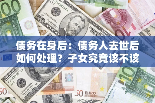 北京债务在身后：债务人去世后如何处理？子女究竟该不该还钱？