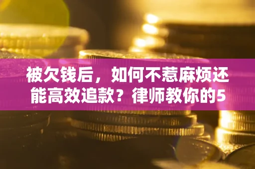 北京被欠钱后，如何不惹麻烦还能高效追款？律师教你的5步合法讨债法