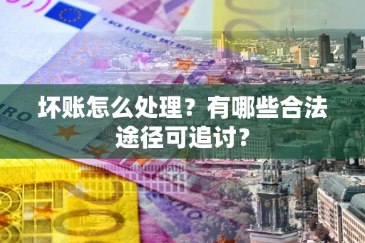 北京坏账怎么处理？有哪些合法途径可追讨？