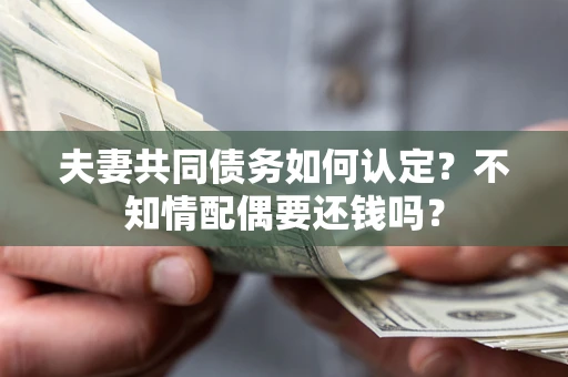 北京夫妻共同债务如何认定？不知情配偶要还钱吗？