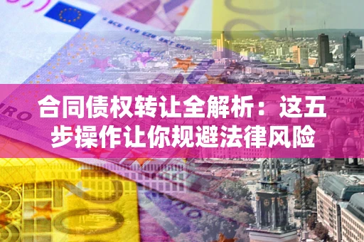 北京合同债权转让全解析：这五步操作让你规避法律风险
