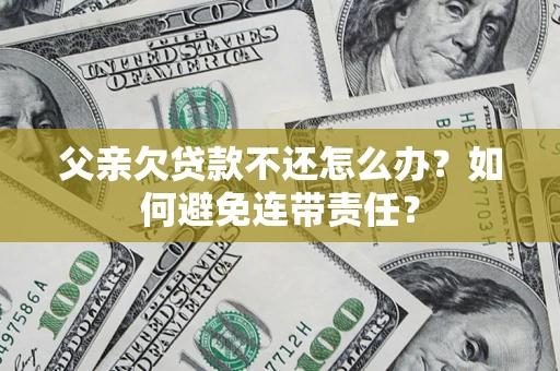 北京父亲欠贷款不还怎么办？如何避免连带责任？