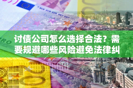 北京讨债公司怎么选择合法?需要规避哪些风险避免法律纠纷? 北京讨债公司怎么选择合法?需要规避哪些风险避免法律纠纷?
