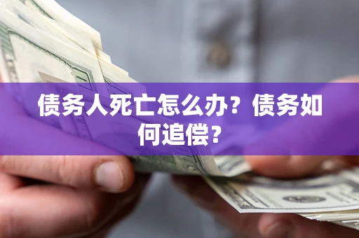 北京债务人死亡怎么办？债务如何追偿？