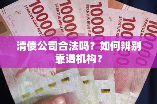 北京清债公司合法吗？如何辨别靠谱机构？