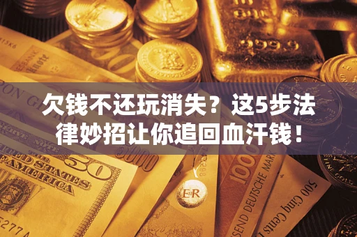 北京欠钱不还玩消失？这5步法律妙招让你追回血汗钱！