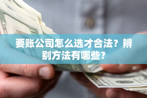 北京要账公司怎么选才合法？辨别方法有哪些？