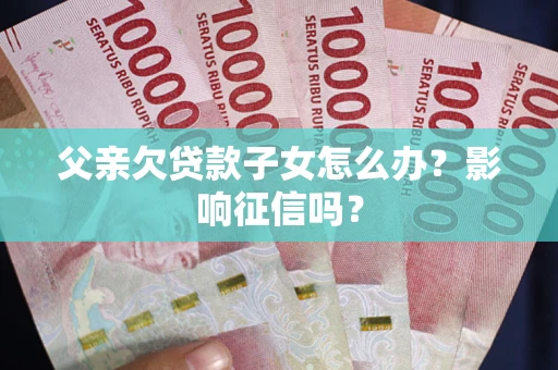 北京父亲欠贷款子女怎么办？影响征信吗？