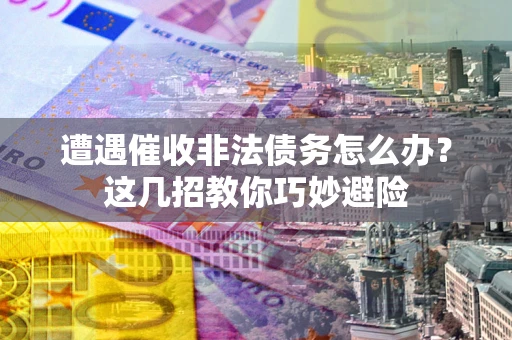 北京遭遇催收非法债务怎么办？这几招教你巧妙避险