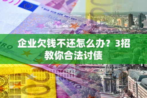 北京企业欠钱不还怎么办？3招教你合法讨债