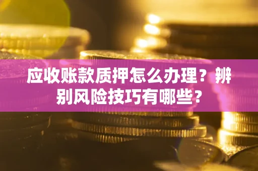 北京应收账款质押怎么办理？辨别风险技巧有哪些？