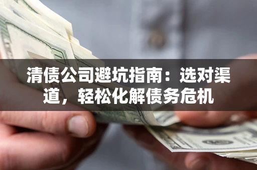 北京清债公司避坑指南：选对渠道，轻松化解债务危机