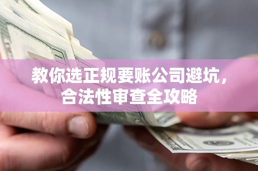北京教你选正规要账公司避坑，合法性审查全攻略