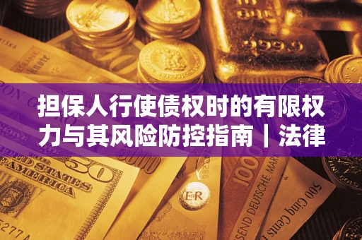 北京担保人行使债权时的有限权力与其风险防控指南｜法律实务解析