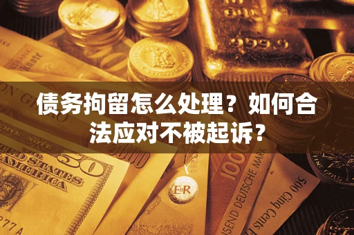 北京债务拘留怎么处理？如何合法应对不被起诉？