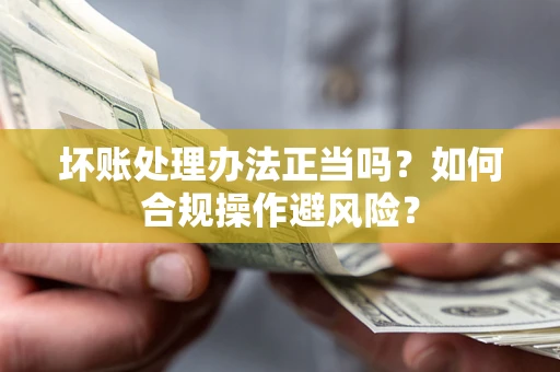 北京坏账处理办法正当吗？如何合规操作避风险？