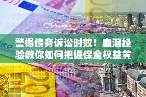 北京警惕债务诉讼时效！血泪经验教你如何把握保全权益黄金期