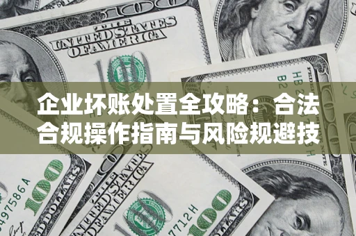 北京企业坏账处置全攻略：合法合规操作指南与风险规避技巧解析