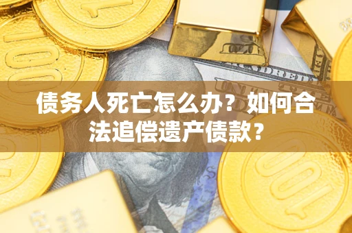 北京债务人死亡怎么办？如何合法追偿遗产债款？
