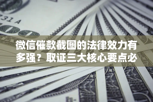 北京微信催款截图的法律效力有多强？取证三大核心要点必须知道！