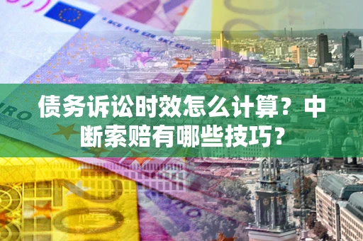 北京债务诉讼时效怎么计算？中断索赔有哪些技巧？