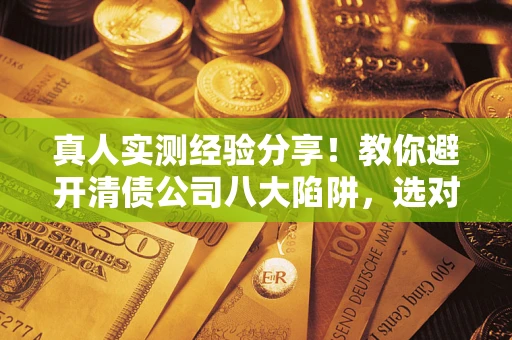 北京真人实测经验分享！教你避开清债公司八大陷阱，选对机构少走十年弯路