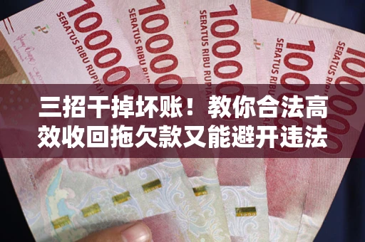 北京三招干掉坏账！教你合法高效收回拖欠款又能避开违法雷区