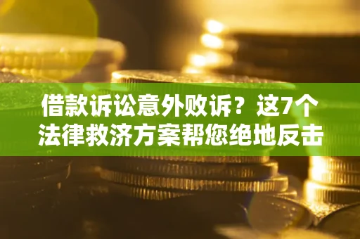 北京借款诉讼意外败诉？这7个法律救济方案帮您绝地反击！