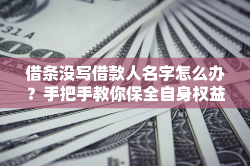北京借条没写借款人名字怎么办？手把手教你保全自身权益