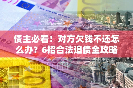 北京债主必看！对方欠钱不还怎么办？6招合法追债全攻略