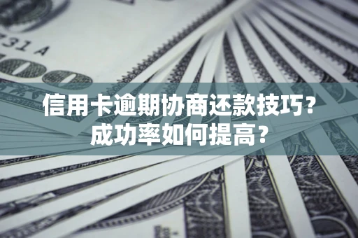 北京信用卡逾期协商还款技巧？成功率如何提高？