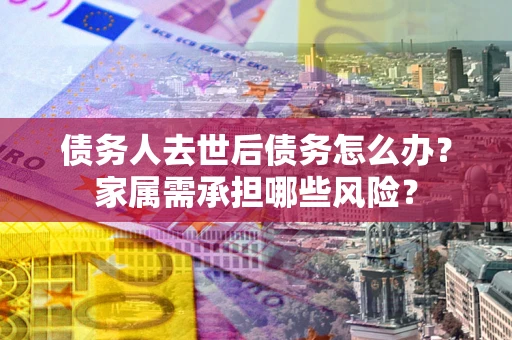 北京债务人去世后债务怎么办？家属需承担哪些风险？