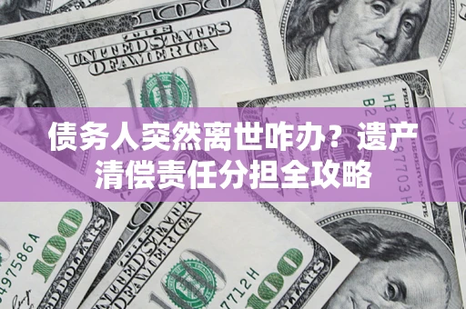 北京债务人突然离世咋办？遗产清偿责任分担全攻略