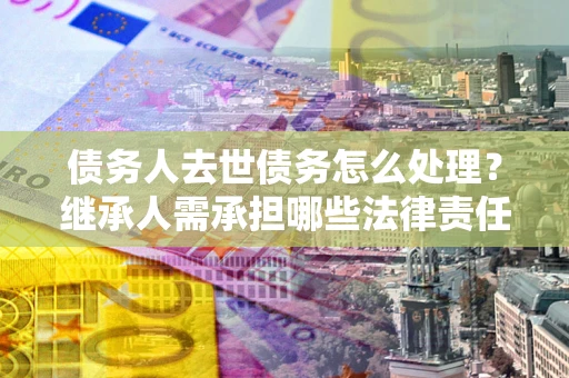 北京债务人去世债务怎么处理？继承人需承担哪些法律责任？