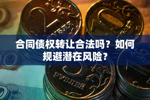 北京合同债权转让合法吗?如何规避潜在风险? 北京合同债权转让合法吗?如何规避潜在风险?