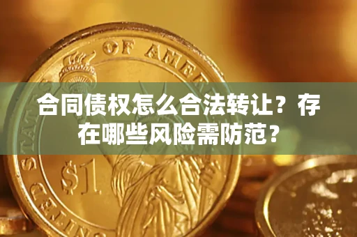 北京合同债权怎么合法转让？存在哪些风险需防范？