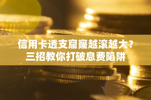 北京信用卡透支窟窿越滚越大？三招教你打破息费陷阱